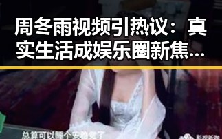 周冬雨视频引热议：真实生活成娱乐圈新焦点？