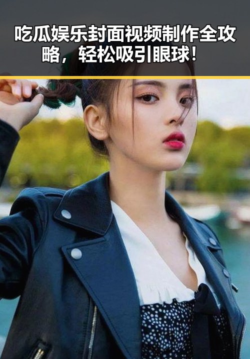 吃瓜娱乐封面视频制作全攻略，轻松吸引眼球！