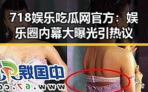 718娱乐吃瓜网官方：娱乐圈内幕大曝光引热议